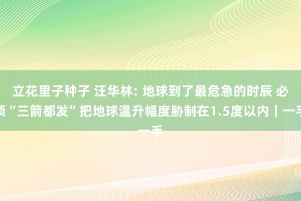 立花里子种子 汪华林: 地球到了最危急的时辰 必须“三箭都发”把地球温升幅度胁制在1.5度以内丨一手