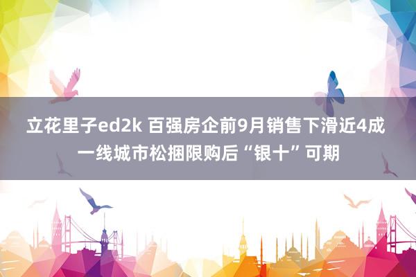 立花里子ed2k 百强房企前9月销售下滑近4成 一线城市松捆限购后“银十”可期