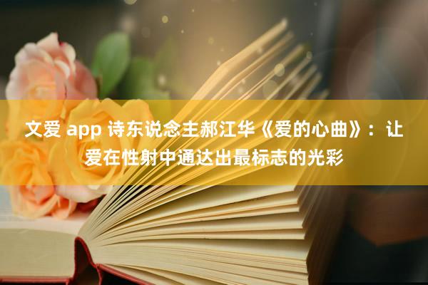 文爱 app 诗东说念主郝江华《爱的心曲》：让爱在性射中通达出最标志的光彩