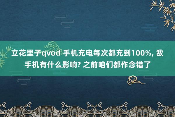 立花里子qvod 手机充电每次都充到100%， 敌手机有什么影响? 之前咱们都作念错了