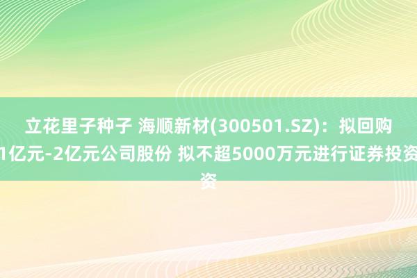 立花里子种子 海顺新材(300501.SZ)：拟回购1亿元-2亿元公司股份 拟不超5000万元进行证券投资