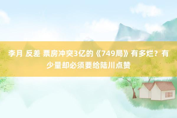 李月 反差 票房冲突3亿的《749局》有多烂？有少量却必须要给陆川点赞