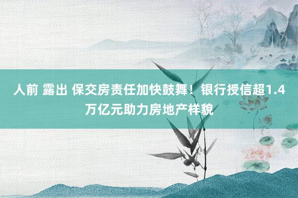 人前 露出 保交房责任加快鼓舞！银行授信超1.4万亿元助力房地产样貌