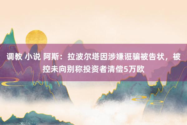 调教 小说 阿斯：拉波尔塔因涉嫌诳骗被告状，被控未向别称投资者清偿5万欧