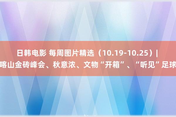 日韩电影 每周图片精选（10.19-10.25）| 喀山金砖峰会、秋意浓、文物“开箱”、“听见”足球