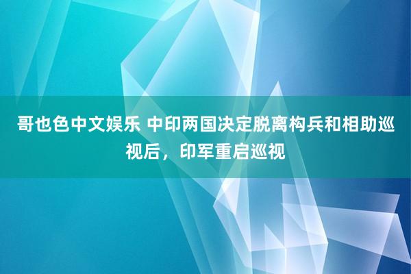 哥也色中文娱乐 中印两国决定脱离构兵和相助巡视后，印军重启巡视