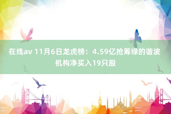 在线av 11月6日龙虎榜：4.59亿抢筹绿的谐波 机构净买入19只股