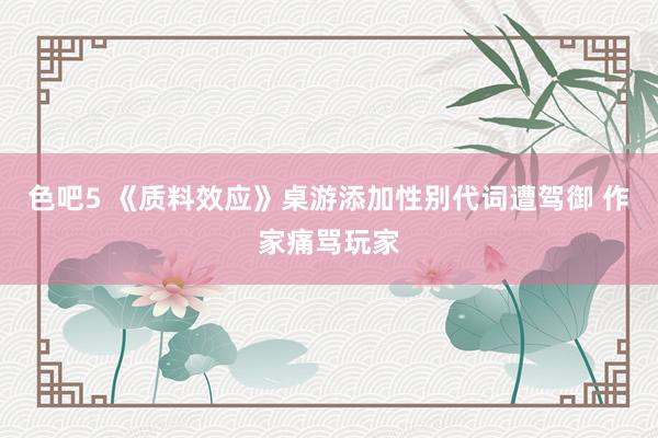 色吧5 《质料效应》桌游添加性别代词遭驾御 作家痛骂玩家