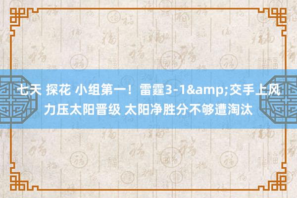 七天 探花 小组第一！雷霆3-1&交手上风力压太阳晋级 太阳净胜分不够遭淘汰