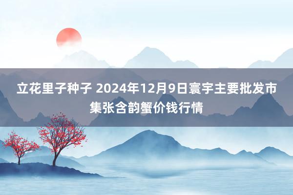 立花里子种子 2024年12月9日寰宇主要批发市集张含韵蟹价钱行情