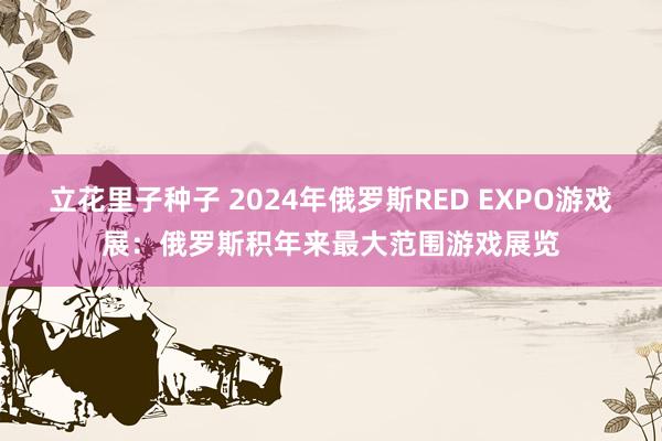 立花里子种子 2024年俄罗斯RED EXPO游戏展：俄罗斯积年来最大范围游戏展览