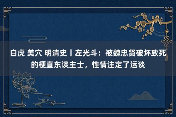 白虎 美穴 明清史丨左光斗：被魏忠贤破坏致死的梗直东谈主士，性情注定了运谈