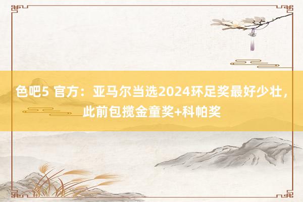 色吧5 官方：亚马尔当选2024环足奖最好少壮，此前包揽金童奖+科帕奖