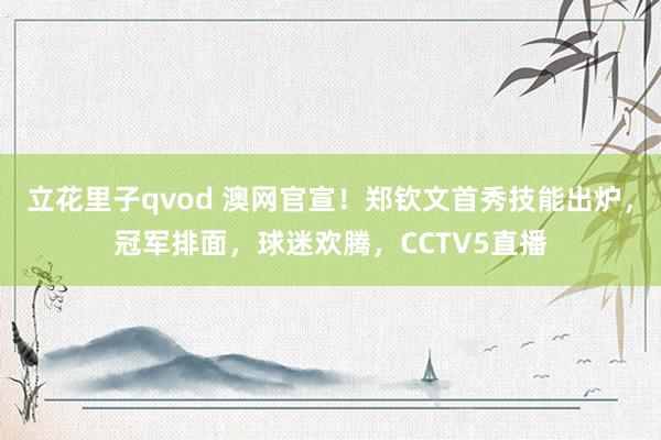 立花里子qvod 澳网官宣！郑钦文首秀技能出炉，冠军排面，球迷欢腾，CCTV5直播