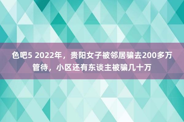 色吧5 2022年，贵阳女子被邻居骗去200多万管待，小区还有东谈主被骗几十万